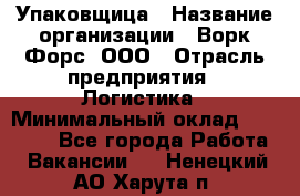 Упаковщица › Название организации ­ Ворк Форс, ООО › Отрасль предприятия ­ Логистика › Минимальный оклад ­ 24 000 - Все города Работа » Вакансии   . Ненецкий АО,Харута п.